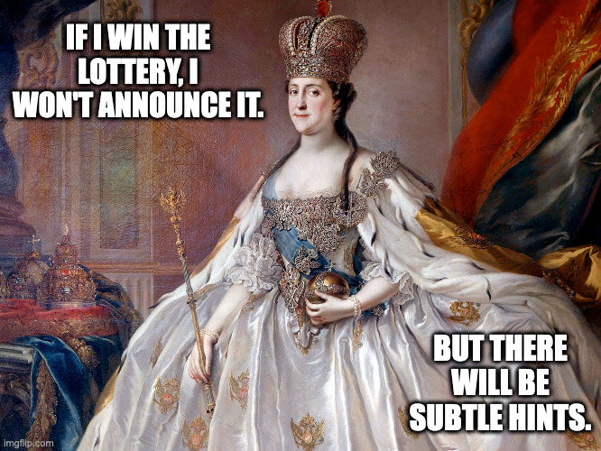 if i win the lottery... |  IF I WIN THE LOTTERY, I WON'T ANNOUNCE IT. BUT THERE WILL BE SUBTLE HINTS. | image tagged in lottery,catherine the great,if i win the lottery | made w/ Imgflip meme maker