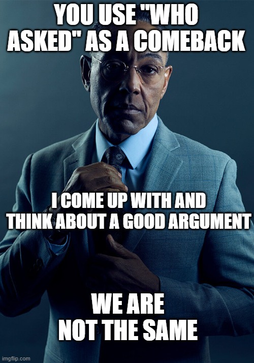 Gus Fring we are not the same | YOU USE "WHO ASKED" AS A COMEBACK I COME UP WITH AND THINK ABOUT A GOOD ARGUMENT WE ARE NOT THE SAME | image tagged in gus fring we are not the same | made w/ Imgflip meme maker