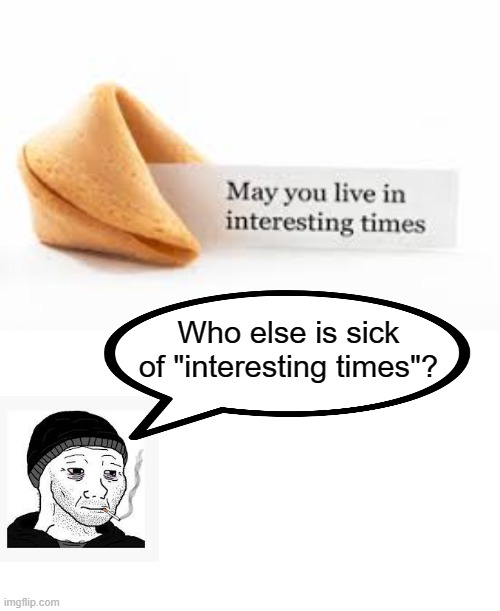Interesting  Times | Who else is sick of "interesting times"? | image tagged in politics,dark humor | made w/ Imgflip meme maker