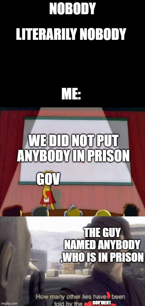 NOBODY; LITERARILY NOBODY; ME:; WE DID NOT PUT ANYBODY IN PRISON; GOV; THE GUY NAMED ANYBODY ,WHO IS IN PRISON; GOV'MENT | image tagged in blank black,lisa simpson speech,how many other lies have i been told by the council | made w/ Imgflip meme maker