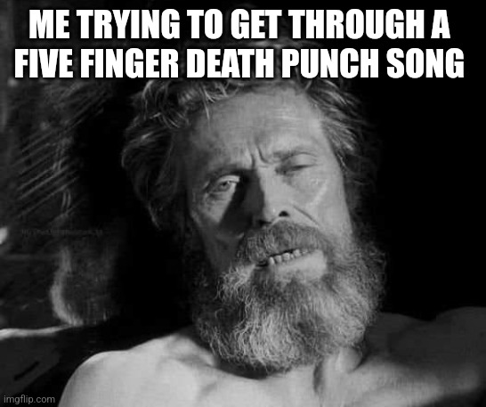 FFDP is Trash | ME TRYING TO GET THROUGH A 
FIVE FINGER DEATH PUNCH SONG | image tagged in five finger death punch,willem defoe,exhausted | made w/ Imgflip meme maker
