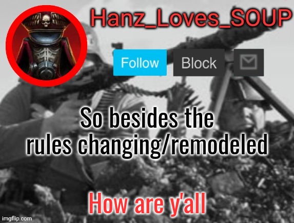 Hanz's new template (thanks King) | So besides the rules changing/remodeled; How are y'all | image tagged in hanz's new template thanks king | made w/ Imgflip meme maker