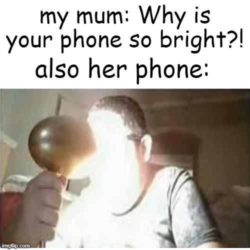 sometimes its like a torchlight | my mum: Why is your phone so bright?! also her phone: | image tagged in relatable,funny memes,memes | made w/ Imgflip meme maker