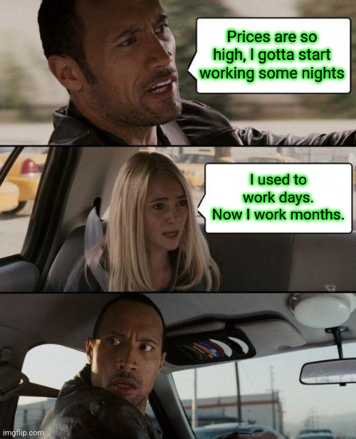 Worked to Death.Robbed Blind. | Prices are so high, I gotta start working some nights; I used to work days.
Now I work months. | image tagged in memes,the rock driving | made w/ Imgflip meme maker