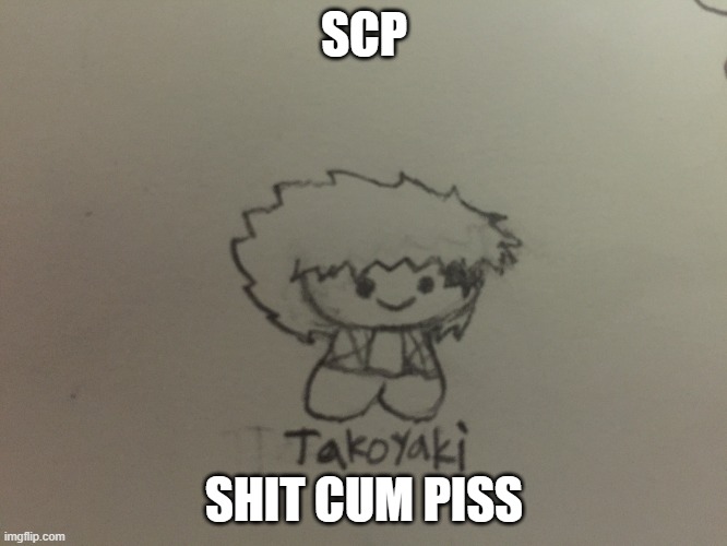 shit cum piss | SCP; SHIT CUM PISS | image tagged in takoyaki from demon slayer | made w/ Imgflip meme maker