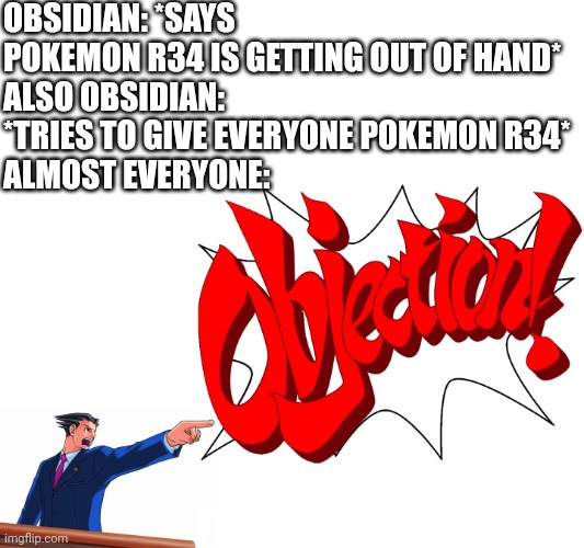 Its all true | OBSIDIAN: *SAYS POKEMON R34 IS GETTING OUT OF HAND*
ALSO OBSIDIAN: *TRIES TO GIVE EVERYONE POKEMON R34*
ALMOST EVERYONE:; The dude is a hypocrite | image tagged in objection | made w/ Imgflip meme maker