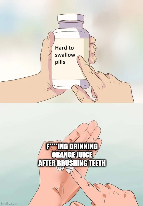 Hard To Swallow Pills | F****ING DRINKING ORANGE JUICE AFTER BRUSHING TEETH | image tagged in memes,hard to swallow pills | made w/ Imgflip meme maker