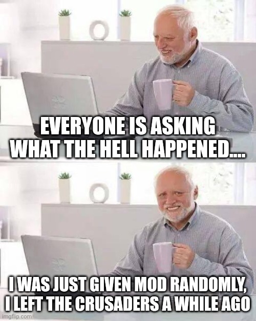 Hide the Pain Harold | EVERYONE IS ASKING WHAT THE HELL HAPPENED.... I WAS JUST GIVEN MOD RANDOMLY, I LEFT THE CRUSADERS A WHILE AGO | image tagged in memes,hide the pain harold | made w/ Imgflip meme maker