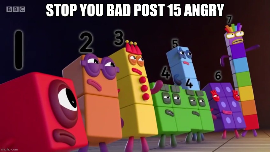 Angry Numberblocks | STOP YOU BAD POST 15 ANGRY | image tagged in angry numberblocks | made w/ Imgflip meme maker
