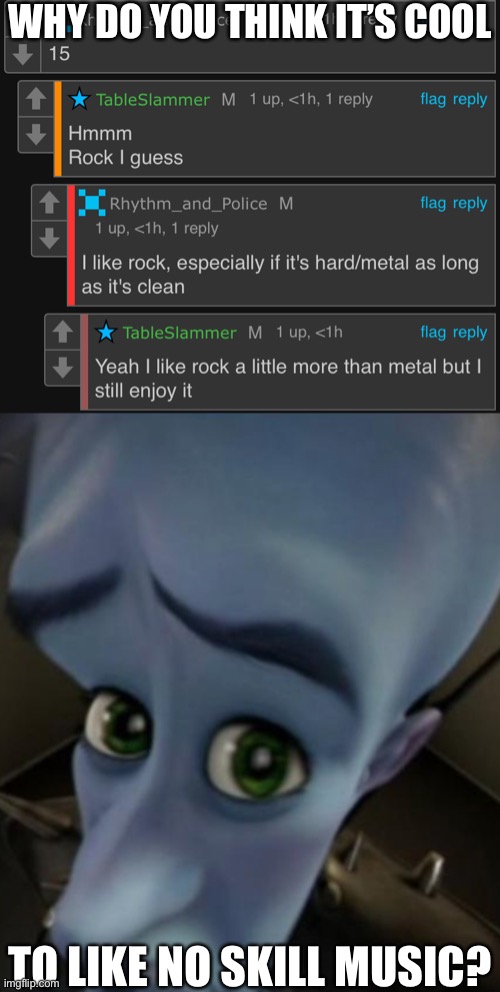 It’s loud trash | WHY DO YOU THINK IT’S COOL; TO LIKE NO SKILL MUSIC? | image tagged in sad megamind | made w/ Imgflip meme maker