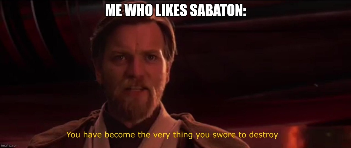 You have become the very thing you swore to destroy | ME WHO LIKES SABATON: | image tagged in you have become the very thing you swore to destroy | made w/ Imgflip meme maker