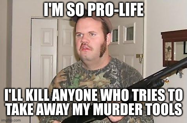 Right on the nose, plain as the nose on their face...which is still further than their myopic vision can see | I'M SO PRO-LIFE; I'LL KILL ANYONE WHO TRIES TO
TAKE AWAY MY MURDER TOOLS | image tagged in redneck wonder | made w/ Imgflip meme maker