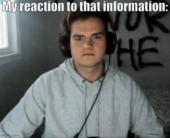why is he always looking so mad, who pissed in his cereal | My reaction to that information: | made w/ Imgflip meme maker