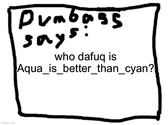 idk | who dafuq is Aqua_is_better_than_cyan? | image tagged in idk | made w/ Imgflip meme maker