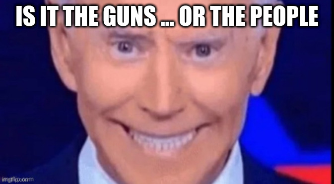 it could be both | IS IT THE GUNS ... OR THE PEOPLE | image tagged in i said dont squeeze the charmin | made w/ Imgflip meme maker