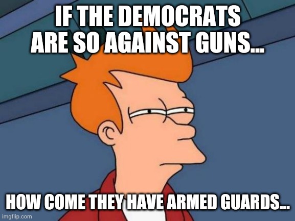 Makes you think. | IF THE DEMOCRATS ARE SO AGAINST GUNS... HOW COME THEY HAVE ARMED GUARDS... | image tagged in memes,futurama fry,jester- | made w/ Imgflip meme maker