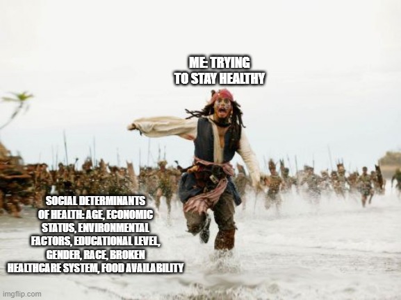 Jack Sparrow Being Chased Meme | ME: TRYING TO STAY HEALTHY; SOCIAL DETERMINANTS OF HEALTH: AGE, ECONOMIC STATUS, ENVIRONMENTAL FACTORS, EDUCATIONAL LEVEL, GENDER, RACE, BROKEN HEALTHCARE SYSTEM, FOOD AVAILABILITY | image tagged in memes,jack sparrow being chased | made w/ Imgflip meme maker