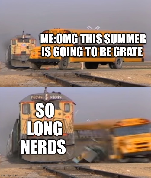 A train hitting a school bus | ME:OMG THIS SUMMER IS GOING TO BE GRATE; SO LONG NERDS | image tagged in a train hitting a school bus | made w/ Imgflip meme maker