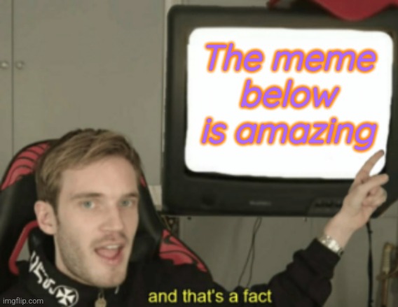 and that's a fact | The meme below is amazing | image tagged in and that's a fact | made w/ Imgflip meme maker