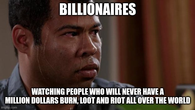 Pass the salt. | BILLIONAIRES; WATCHING PEOPLE WHO WILL NEVER HAVE A MILLION DOLLARS BURN, LOOT AND RIOT ALL OVER THE WORLD | image tagged in key and peele | made w/ Imgflip meme maker