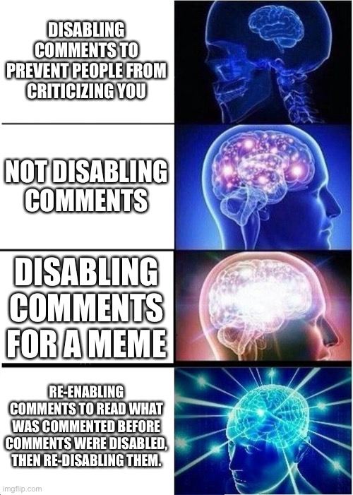 Expanding Brain | DISABLING COMMENTS TO PREVENT PEOPLE FROM CRITICIZING YOU; NOT DISABLING COMMENTS; DISABLING COMMENTS FOR A MEME; RE-ENABLING COMMENTS TO READ WHAT WAS COMMENTED BEFORE COMMENTS WERE DISABLED, THEN RE-DISABLING THEM. | image tagged in memes,expanding brain | made w/ Imgflip meme maker