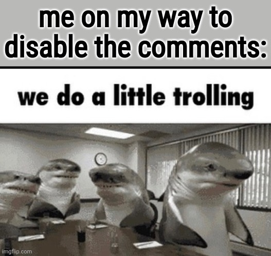 we do a little trolling | me on my way to disable the comments: | image tagged in we do a little trolling | made w/ Imgflip meme maker