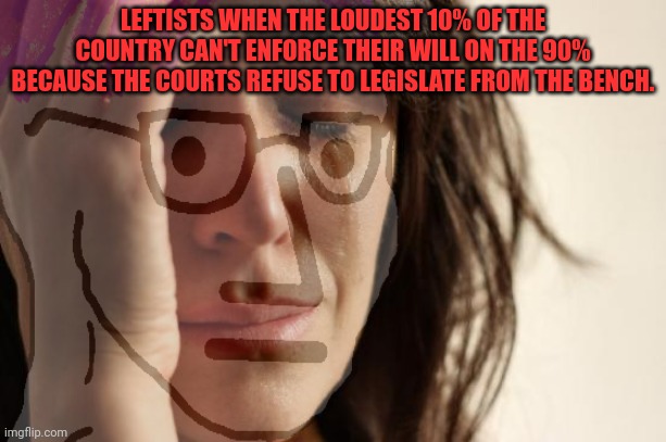 LEFTISTS WHEN THE LOUDEST 10% OF THE COUNTRY CAN'T ENFORCE THEIR WILL ON THE 90% BECAUSE THE COURTS REFUSE TO LEGISLATE FROM THE BENCH. | made w/ Imgflip meme maker