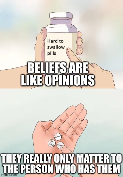 And are often best kept to oneself. (Evangelists, I'm looking in your direction) | BELIEFS ARE LIKE OPINIONS; THEY REALLY ONLY MATTER TO
THE PERSON WHO HAS THEM | image tagged in memes,hard to swallow pills | made w/ Imgflip meme maker