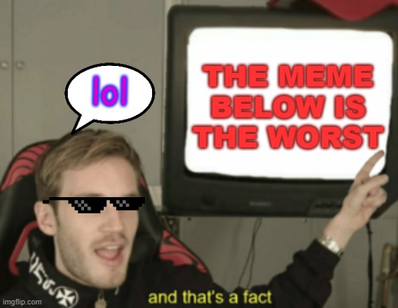 the meme below is bad | lol; THE MEME BELOW IS THE WORST | image tagged in and that's a fact | made w/ Imgflip meme maker