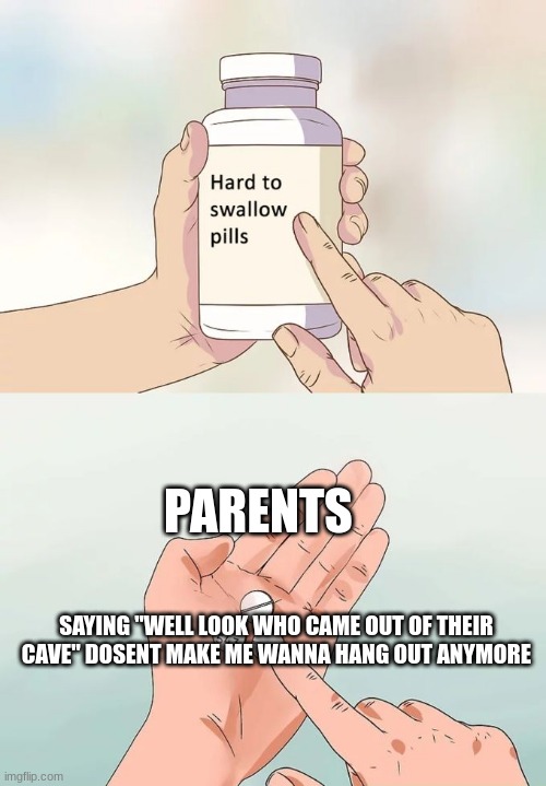 Hard To Swallow Pills Meme | PARENTS; SAYING "WELL LOOK WHO CAME OUT OF THEIR CAVE" DOSENT MAKE ME WANNA HANG OUT ANYMORE | image tagged in memes,hard to swallow pills | made w/ Imgflip meme maker