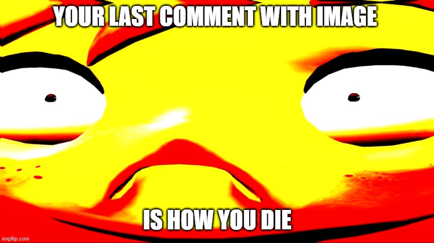 Very unhappy meggy | YOUR LAST COMMENT WITH IMAGE; IS HOW YOU DIE | image tagged in very unhappy meggy | made w/ Imgflip meme maker