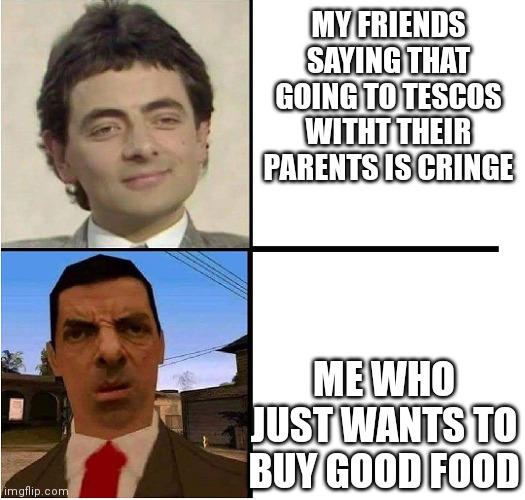 Mr. Bean Confused | MY FRIENDS SAYING THAT GOING TO TESCOS WITHT THEIR PARENTS IS CRINGE; ME WHO JUST WANTS TO BUY GOOD FOOD | image tagged in mr bean confused | made w/ Imgflip meme maker