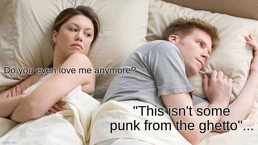 I Bet He's Thinking About Other Women Meme | Do you even love me anymore? "This isn't some punk from the ghetto"... | image tagged in memes,i bet he's thinking about other women | made w/ Imgflip meme maker