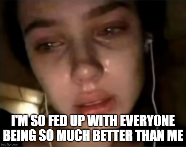 I'M SO FED UP WITH EVERYONE BEING SO MUCH BETTER THAN ME | image tagged in depression sadness hurt pain anxiety | made w/ Imgflip meme maker