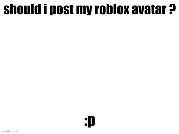 I'll put it in comments if y'all say yes | should i post my roblox avatar ? :p | made w/ Imgflip meme maker
