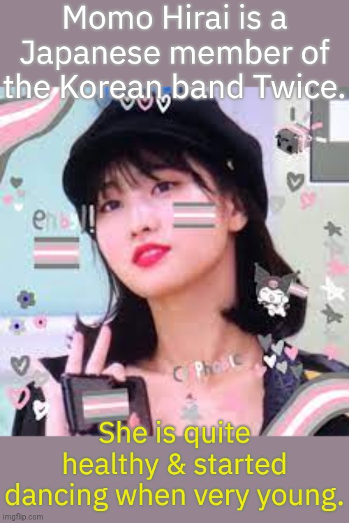 Her nickname is The Dancing Machine. | Momo Hirai is a Japanese member of the Korean band Twice. She is quite healthy & started dancing when very young. | image tagged in demi girl momo from twice,lgbt,musician | made w/ Imgflip meme maker