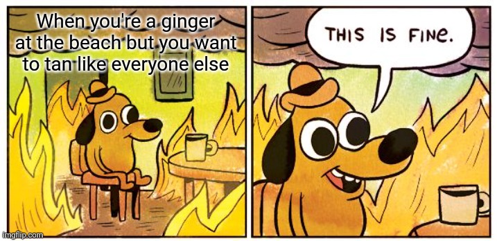 Summertime | When you're a ginger at the beach but you want to tan like everyone else | image tagged in memes,this is fine | made w/ Imgflip meme maker