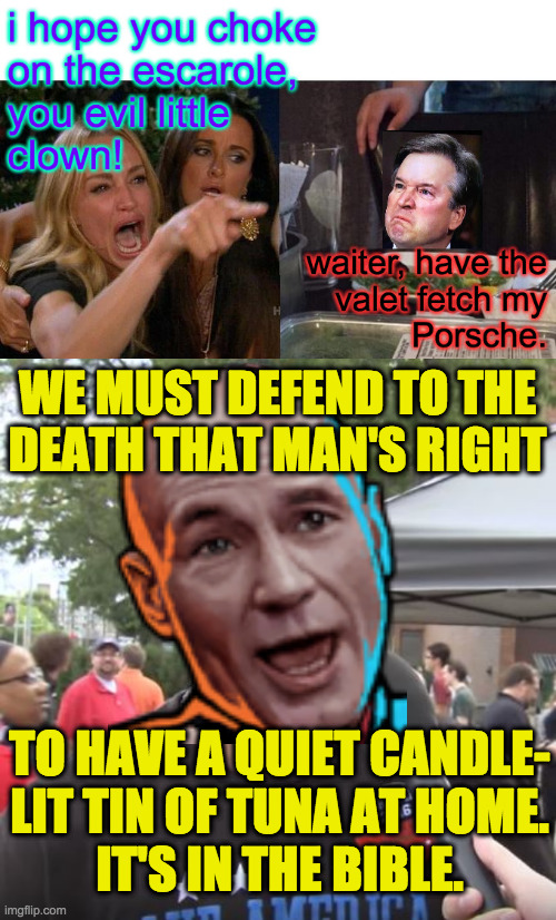 Use it or lose it. | WE MUST DEFEND TO THE
DEATH THAT MAN'S RIGHT; TO HAVE A QUIET CANDLE-
LIT TIN OF TUNA AT HOME.
IT'S IN THE BIBLE. | image tagged in trump supporter,memes,brett kavanaugh,evil little clown,psalms thirty aught six | made w/ Imgflip meme maker