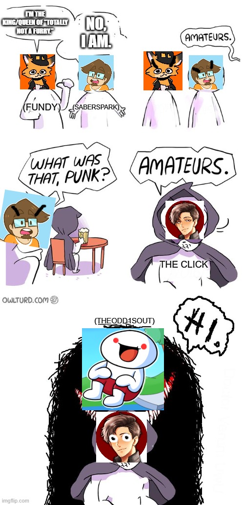 I am here only because I really wanted to make this meme, and didn't know where else it would go better, and ONLY for that reaso | I'M THE KING/QUEEN OF "TOTALLY NOT A FURRY."; NO, I AM. (SABERSPARK); (FUNDY); THE CLICK; (THEODD1SOUT) | image tagged in amateurs 3 0,furries,youtubers,funny,memes | made w/ Imgflip meme maker