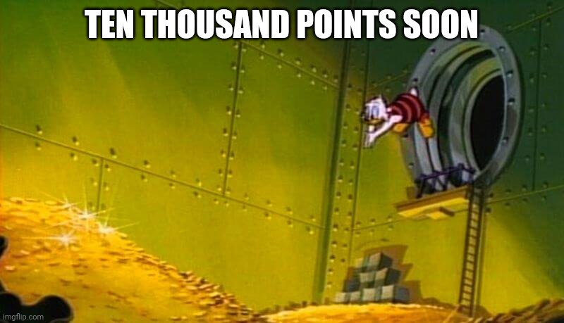 Scrooge McDuck dives into gold coins | TEN THOUSAND POINTS SOON | image tagged in scrooge mcduck dives into gold coins | made w/ Imgflip meme maker