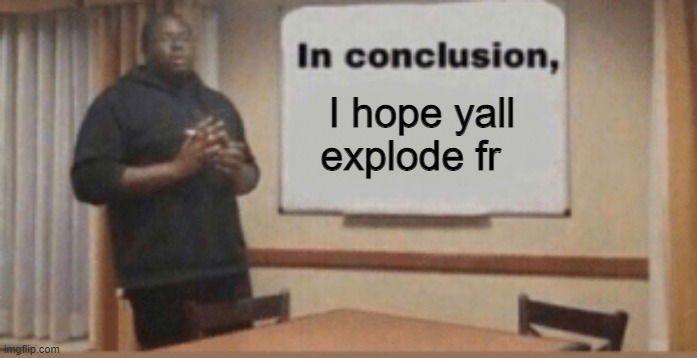 In Conclusion | I hope yall explode fr | image tagged in in conclusion | made w/ Imgflip meme maker