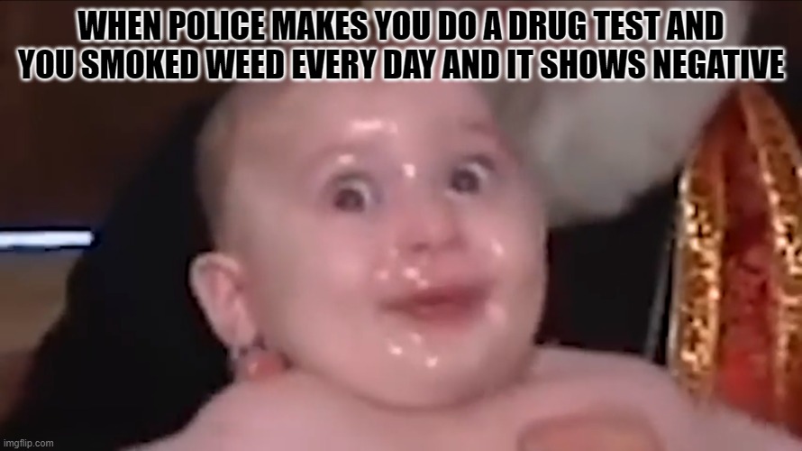 confused baby | WHEN POLICE MAKES YOU DO A DRUG TEST AND YOU SMOKED WEED EVERY DAY AND IT SHOWS NEGATIVE | image tagged in confused baby | made w/ Imgflip meme maker