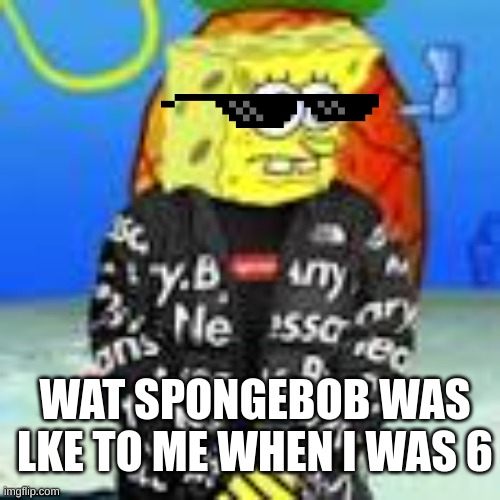 jn | WAT SPONGEBOB WAS LKE TO ME WHEN I WAS 6 | image tagged in spongebob drip | made w/ Imgflip meme maker