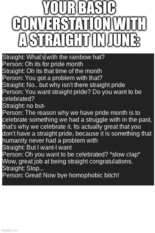 Why isn't there straight pride? | YOUR BASIC CONVERSTATION WITH A STRAIGHT IN JUNE: | image tagged in blank white template | made w/ Imgflip meme maker