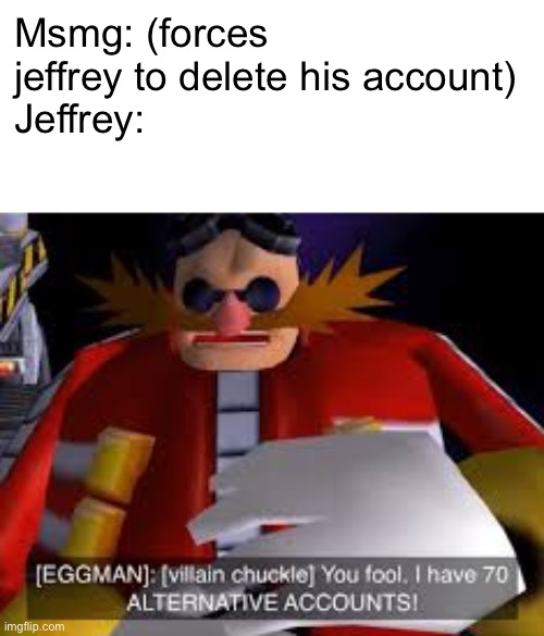 Eggman Alternative Accounts | Msmg: (forces jeffrey to delete his account)
Jeffrey: | image tagged in eggman alternative accounts | made w/ Imgflip meme maker