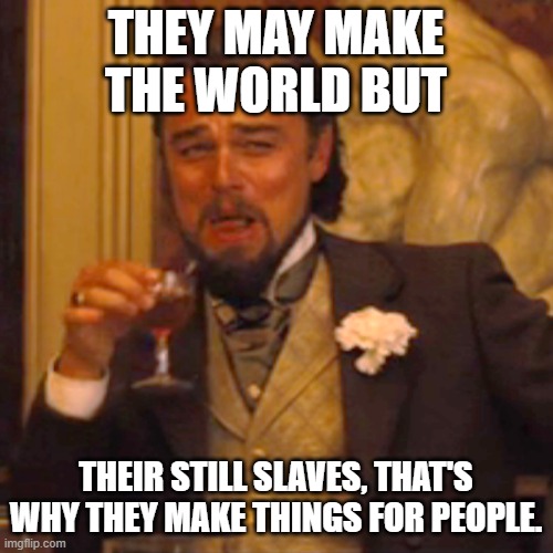 Laughing Leo Meme | THEY MAY MAKE THE WORLD BUT THEIR STILL SLAVES, THAT'S WHY THEY MAKE THINGS FOR PEOPLE. | image tagged in memes,laughing leo | made w/ Imgflip meme maker