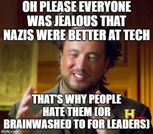 Ancient Aliens Meme | OH PLEASE EVERYONE WAS JEALOUS THAT NAZIS WERE BETTER AT TECH THAT'S WHY PEOPLE HATE THEM (OR BRAINWASHED TO FOR LEADERS) | image tagged in memes,ancient aliens | made w/ Imgflip meme maker