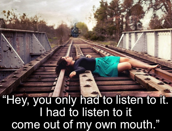 “Hey, you only had to listen to it.
I had to listen to it
come out of my own mouth.” | made w/ Imgflip meme maker