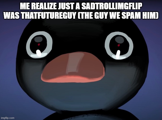 Pingu stare | ME REALIZE JUST A SADTROLLIMGFLIP WAS THATFUTUREGUY (THE GUY WE SPAM HIM) | image tagged in pingu stare | made w/ Imgflip meme maker