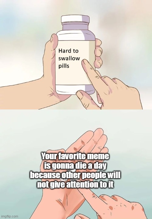 Hard To Swallow Pills | Your favorite meme is gonna die a day because other people will not give attention to it | image tagged in memes,hard to swallow pills | made w/ Imgflip meme maker